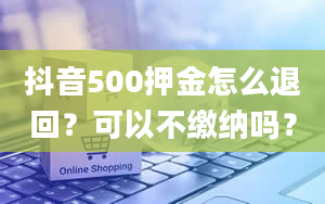 抖音500押金怎么退回？可以不缴纳吗？