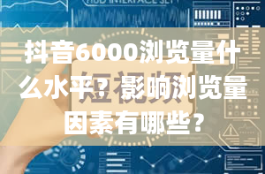 抖音6000浏览量什么水平？影响浏览量因素有哪些？