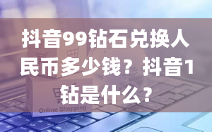 抖音99钻石兑换人民币多少钱？抖音1钻是什么？