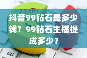 抖音99钻石是多少钱？99钻石主播提成多少？