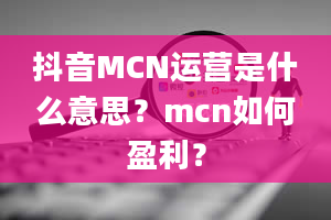 抖音MCN运营是什么意思？mcn如何盈利？