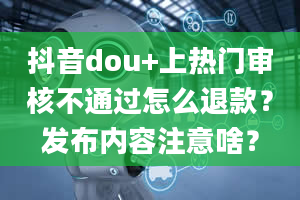 抖音dou+上热门审核不通过怎么退款？发布内容注意啥？