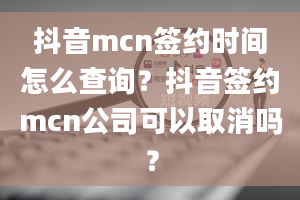 抖音mcn签约时间怎么查询？抖音签约mcn公司可以取消吗？