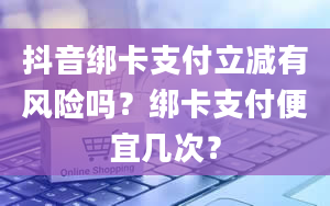 抖音绑卡支付立减有风险吗？绑卡支付便宜几次？