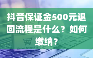 抖音保证金500元退回流程是什么？如何缴纳？