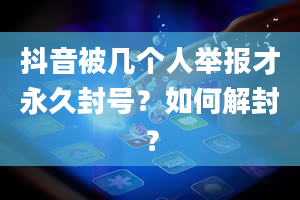 抖音被几个人举报才永久封号？如何解封？