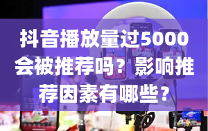 抖音播放量过5000会被推荐吗？影响推荐因素有哪些？