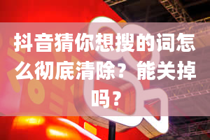 抖音猜你想搜的词怎么彻底清除？能关掉吗？