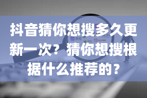 抖音猜你想搜多久更新一次？猜你想搜根据什么推荐的？