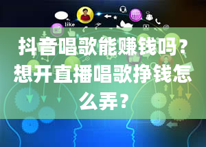 抖音唱歌能赚钱吗？想开直播唱歌挣钱怎么弄？