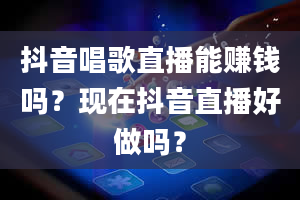 抖音唱歌直播能赚钱吗？现在抖音直播好做吗？