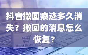 抖音撤回痕迹多久消失？撤回的消息怎么恢复？