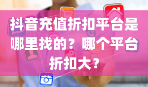 抖音充值折扣平台是哪里找的？哪个平台折扣大？