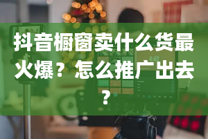 抖音橱窗卖什么货最火爆？怎么推广出去？