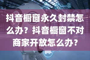 抖音橱窗永久封禁怎么办？抖音橱窗不对商家开放怎么办？