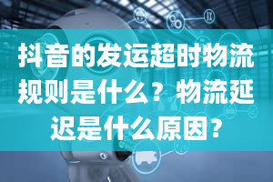 抖音的发运超时物流规则是什么？物流延迟是什么原因？