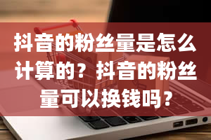 抖音的粉丝量是怎么计算的？抖音的粉丝量可以换钱吗？