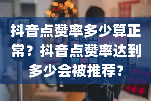 抖音点赞率多少算正常？抖音点赞率达到多少会被推荐？