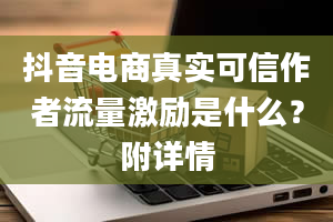 抖音电商真实可信作者流量激励是什么？附详情