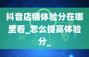 抖音店铺体验分在哪里看_怎么提高体验分_