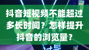 抖音短视频不能超过多长时间？怎样提升抖音的浏览量？