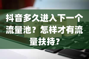 抖音多久进入下一个流量池？怎样才有流量扶持？