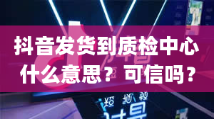 抖音发货到质检中心什么意思？可信吗？