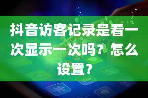 抖音访客记录是看一次显示一次吗？怎么设置？