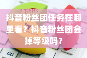 抖音粉丝团任务在哪里看？抖音粉丝团会掉等级吗？