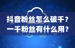 抖音粉丝怎么破千？一千粉丝有什么用？