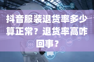 抖音服装退货率多少算正常？退货率高咋回事？