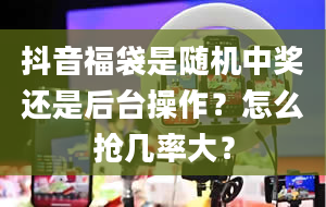 抖音福袋是随机中奖还是后台操作？怎么抢几率大？