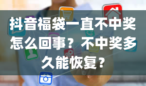 抖音福袋一直不中奖怎么回事？不中奖多久能恢复？