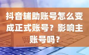 抖音辅助账号怎么变成正式账号？影响主账号吗？