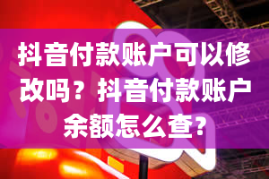 抖音付款账户可以修改吗？抖音付款账户余额怎么查？