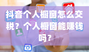 抖音个人橱窗怎么交税？个人橱窗能赚钱吗？