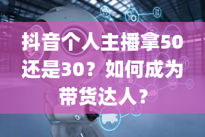 抖音个人主播拿50还是30？如何成为带货达人？