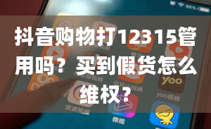 抖音购物打12315管用吗？买到假货怎么维权？