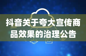 抖音关于夸大宣传商品效果的治理公告