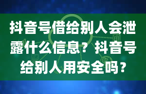 抖音号借给别人会泄露什么信息？抖音号给别人用安全吗？