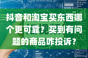 抖音和淘宝买东西哪个更可靠？买到有问题的商品咋投诉？