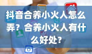 抖音合养小火人怎么弄？合养小火人有什么好处？