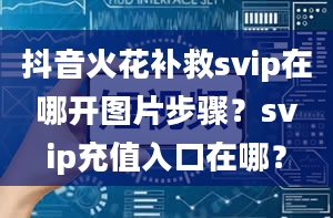 抖音火花补救svip在哪开图片步骤？svip充值入口在哪？