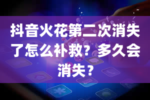 抖音火花第二次消失了怎么补救？多久会消失？