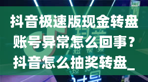 抖音极速版现金转盘账号异常怎么回事？抖音怎么抽奖转盘_