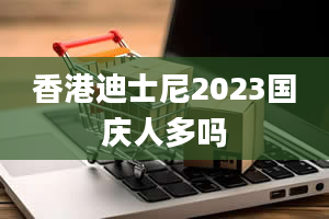 香港迪士尼2023国庆人多吗