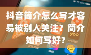 抖音简介怎么写才容易被别人关注？简介如何写好？