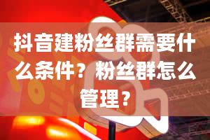 抖音建粉丝群需要什么条件？粉丝群怎么管理？