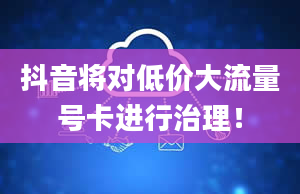 抖音将对低价大流量号卡进行治理！