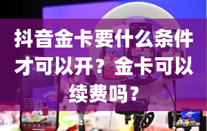 抖音金卡要什么条件才可以开？金卡可以续费吗？